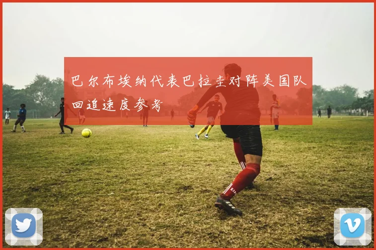 巴尔布埃纳代表巴拉圭对阵美国队回追速度参考