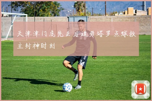 天津津门虎先丢后追劳塔罗点球救主封神时刻