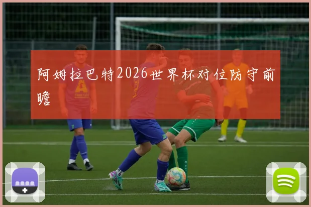 阿姆拉巴特2026世界杯对位防守前瞻