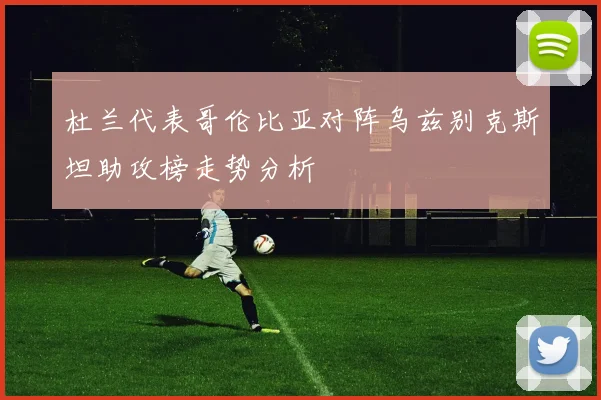 杜兰代表哥伦比亚对阵乌兹别克斯坦助攻榜走势分析