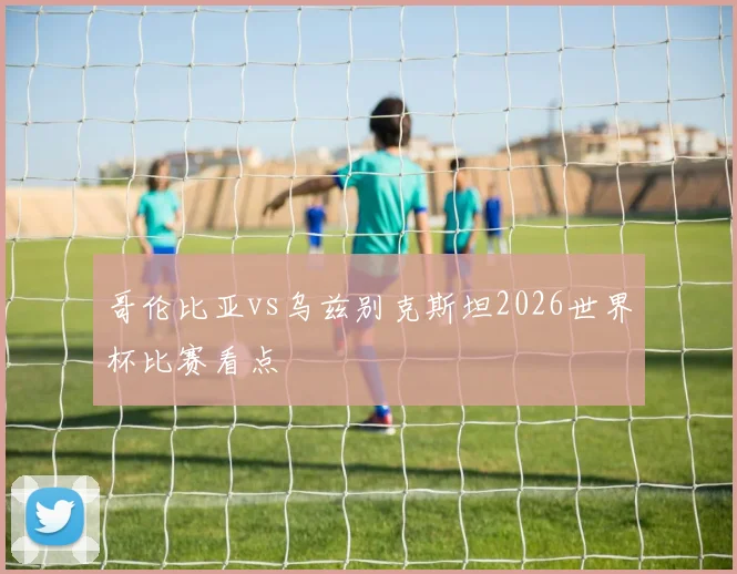 哥伦比亚vs乌兹别克斯坦2026世界杯比赛看点