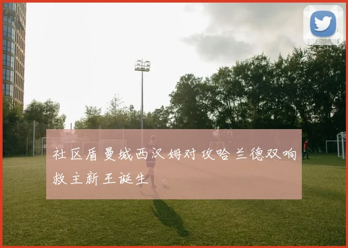 社区盾曼城西汉姆对攻哈兰德双响救主新王诞生