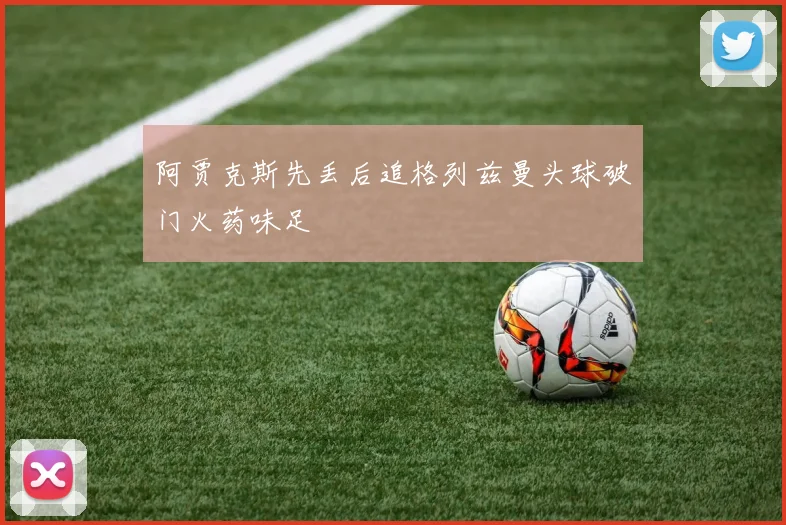 阿贾克斯先丢后追格列兹曼头球破门火药味足