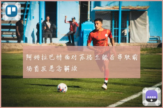 阿姆拉巴特面对苏格兰能否串联前场首发悬念解读