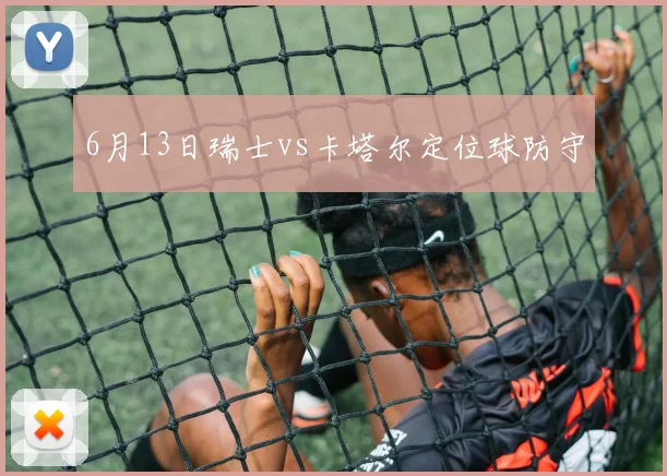 6月13日瑞士vs卡塔尔定位球防守