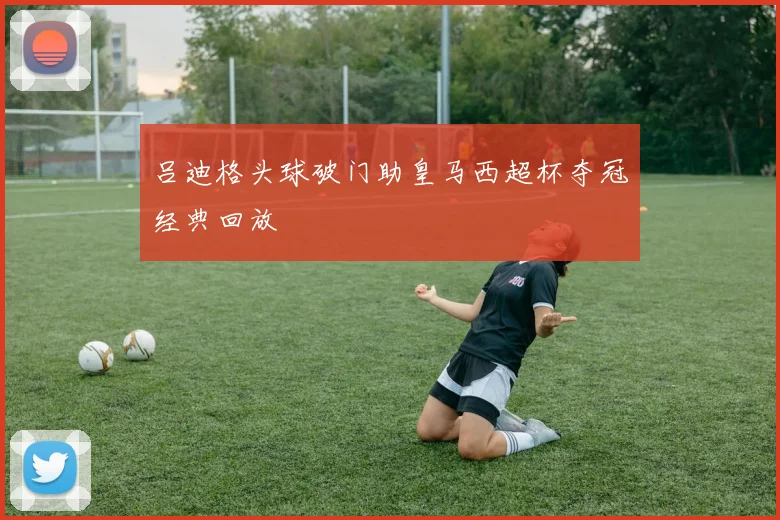 吕迪格头球破门助皇马西超杯夺冠经典回放