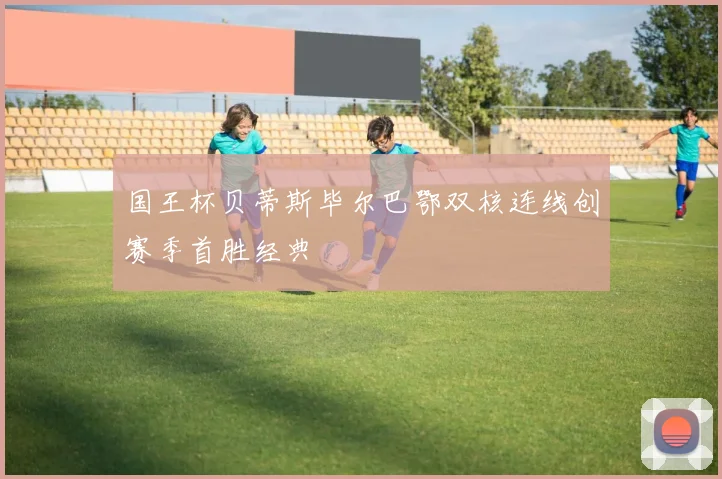 国王杯贝蒂斯毕尔巴鄂双核连线创赛季首胜经典