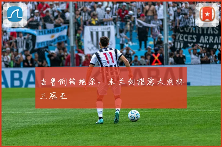 吉鲁倒钩绝杀，米兰剑指意大利杯三冠王