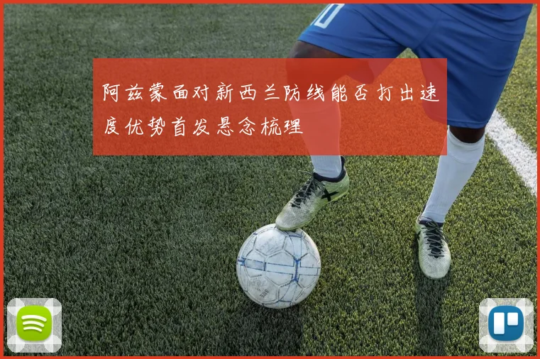 阿兹蒙面对新西兰防线能否打出速度优势首发悬念梳理
