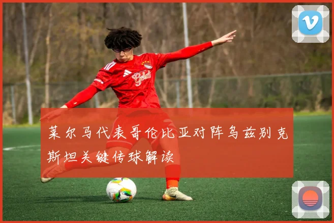 莱尔马代表哥伦比亚对阵乌兹别克斯坦关键传球解读