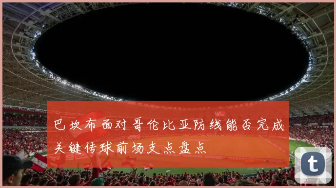 巴坎布面对哥伦比亚防线能否完成关键传球前场支点盘点