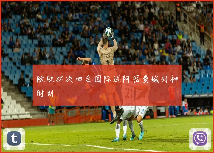 欧联杯次回合国际迈阿密曼城封神时刻
