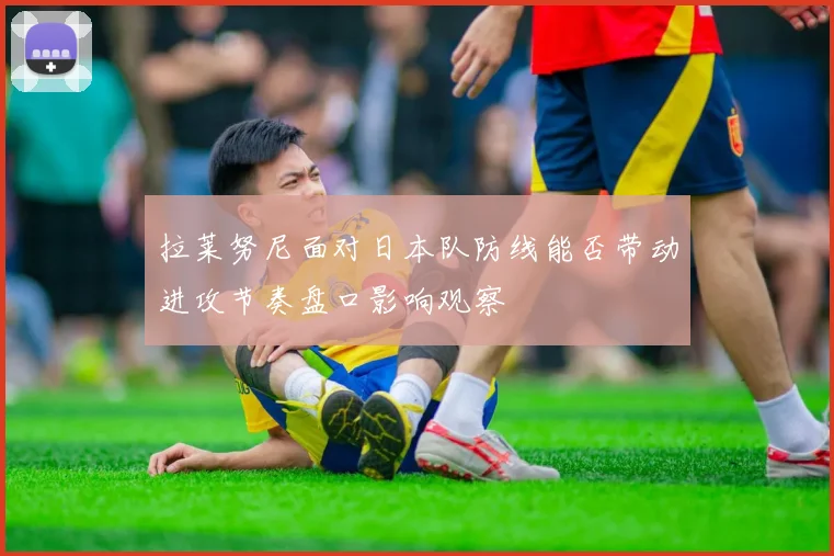 拉莱努尼面对日本队防线能否带动进攻节奏盘口影响观察