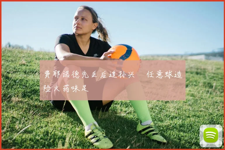 费耶诺德先丢后追孙兴慜任意球造险火药味足