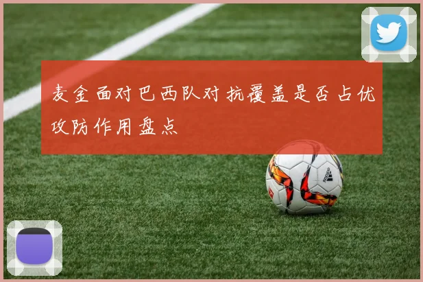麦金面对巴西队对抗覆盖是否占优攻防作用盘点