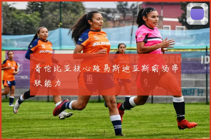 哥伦比亚核心路易斯迪亚斯前场串联能力