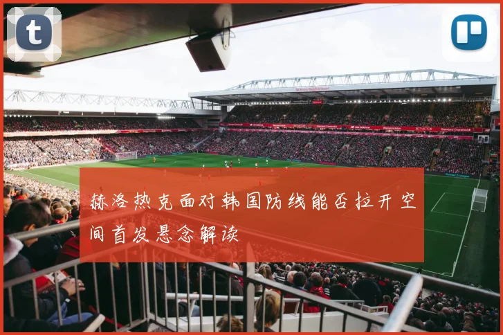 赫洛热克面对韩国防线能否拉开空间首发悬念解读