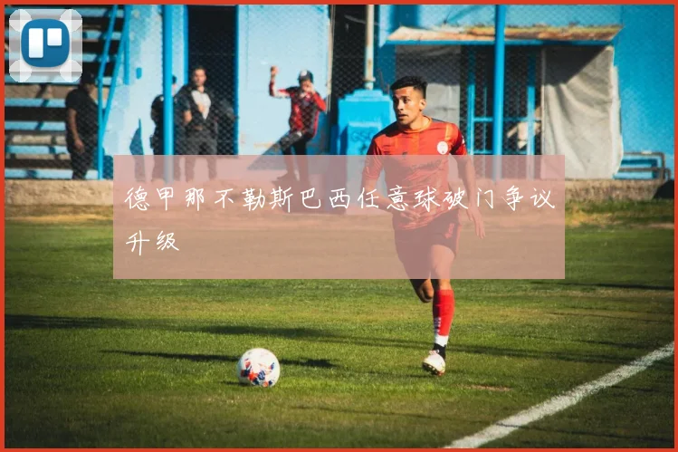 德甲那不勒斯巴西任意球破门争议升级