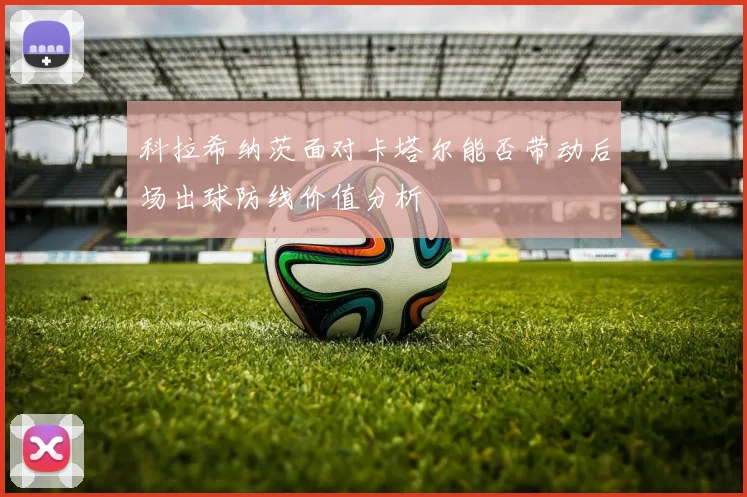科拉希纳茨面对卡塔尔能否带动后场出球防线价值分析