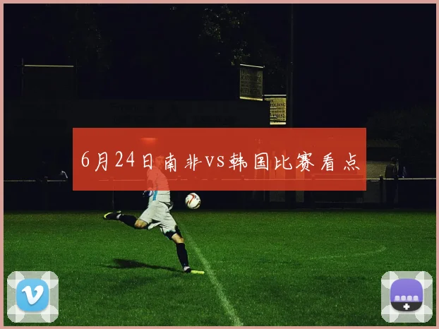 6月24日南非vs韩国比赛看点